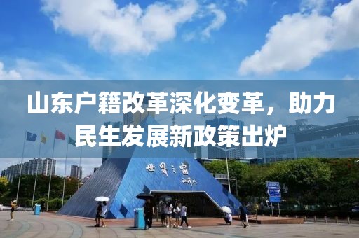 山東戶籍改革深化變革，助力民生發(fā)展新政策出爐