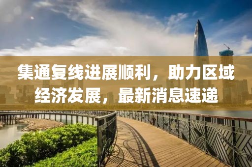集通復(fù)線進(jìn)展順利，助力區(qū)域經(jīng)濟(jì)發(fā)展，最新消息速遞