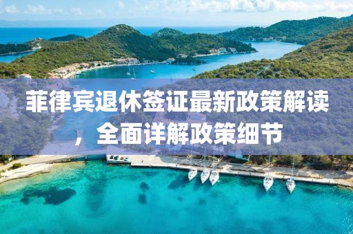 菲律賓退休簽證最新政策解讀，全面詳解政策細節(jié)