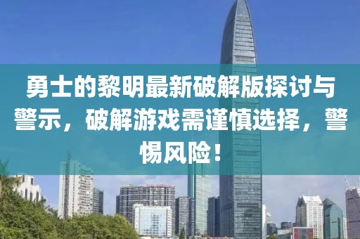 勇士的黎明最新破解版探討與警示，破解游戲需謹(jǐn)慎選擇，警惕風(fēng)險(xiǎn)！