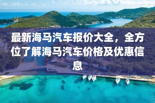 最新海馬汽車報(bào)價(jià)大全，全方位了解海馬汽車價(jià)格及優(yōu)惠信息