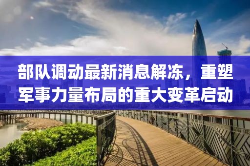 部隊調(diào)動最新消息解凍，重塑軍事力量布局的重大變革啟動
