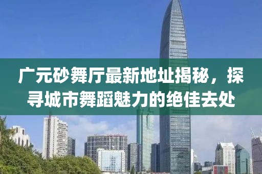 廣元砂舞廳最新地址揭秘，探尋城市舞蹈魅力的絕佳去處