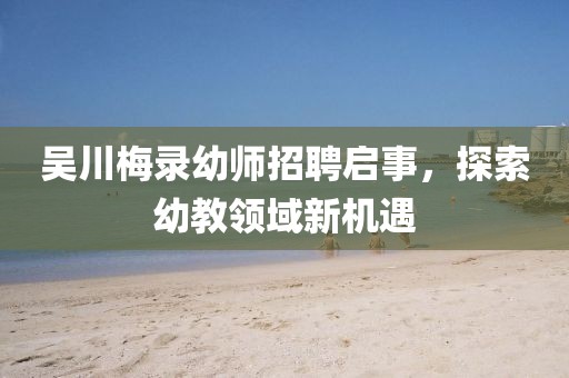 吳川梅錄幼師招聘啟事，探索幼教領(lǐng)域新機(jī)遇