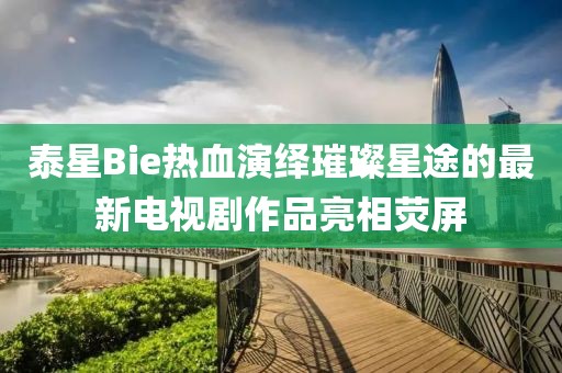 泰星Bie熱血演繹璀璨星途的最新電視劇作品亮相熒屏