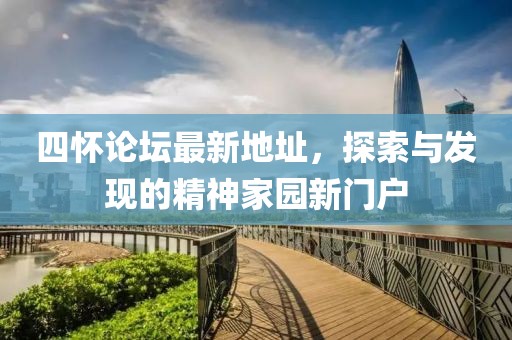 四懷論壇最新地址，探索與發(fā)現(xiàn)的精神家園新門戶