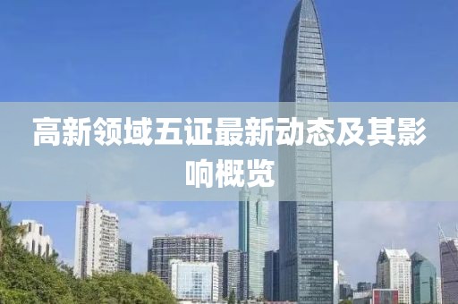高新領(lǐng)域五證最新動(dòng)態(tài)及其影響概覽