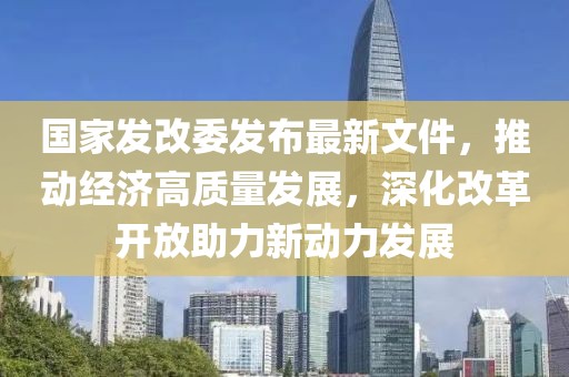 國家發(fā)改委發(fā)布最新文件，推動經(jīng)濟高質(zhì)量發(fā)展，深化改革開放助力新動力發(fā)展