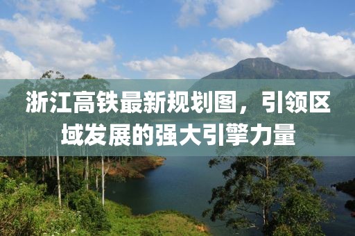 浙江高鐵最新規(guī)劃圖，引領(lǐng)區(qū)域發(fā)展的強(qiáng)大引擎力量