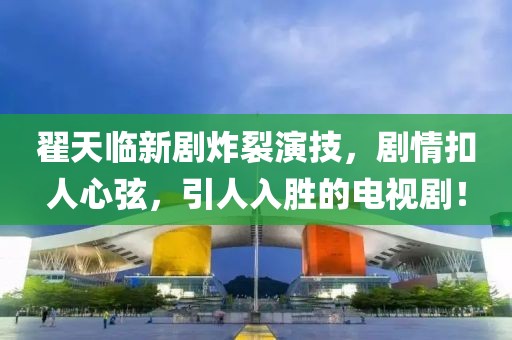 翟天臨新劇炸裂演技，劇情扣人心弦，引人入勝的電視劇！