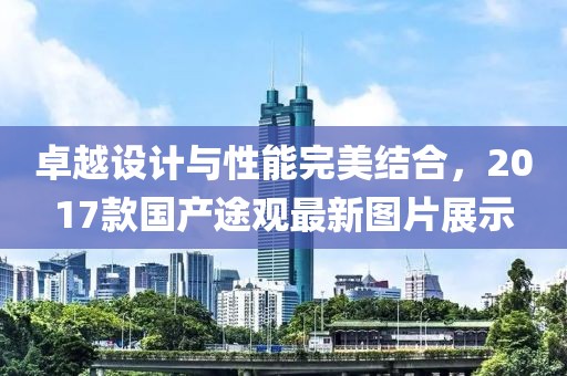 卓越設(shè)計(jì)與性能完美結(jié)合，2017款國(guó)產(chǎn)途觀最新圖片展示
