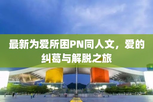 最新為愛所困PN同人文，愛的糾葛與解脫之旅