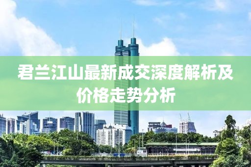 君蘭江山最新成交深度解析及價(jià)格走勢分析