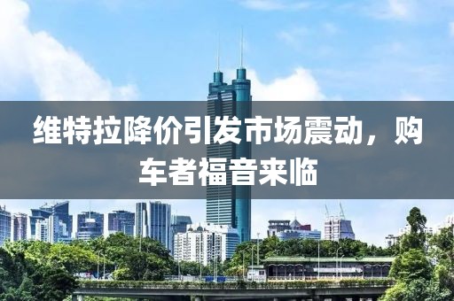 維特拉降價引發(fā)市場震動，購車者福音來臨