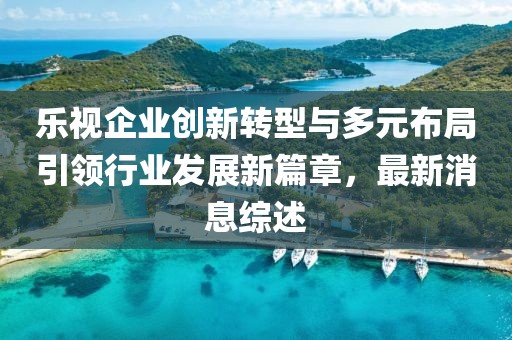 樂(lè)視企業(yè)創(chuàng)新轉(zhuǎn)型與多元布局引領(lǐng)行業(yè)發(fā)展新篇章，最新消息綜述