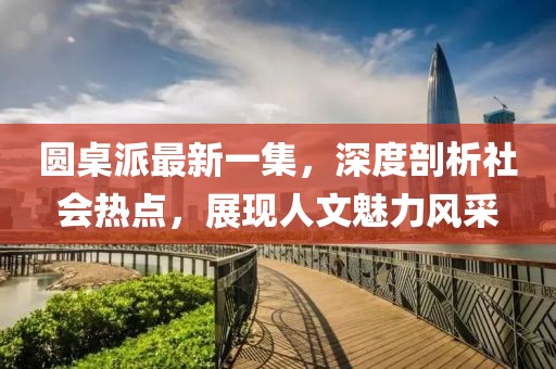 圓桌派最新一集，深度剖析社會(huì)熱點(diǎn)，展現(xiàn)人文魅力風(fēng)采