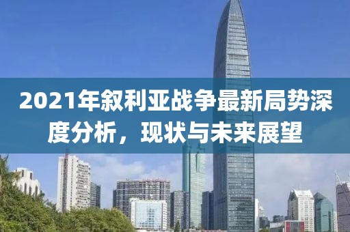 2021年敘利亞戰(zhàn)爭最新局勢深度分析，現(xiàn)狀與未來展望