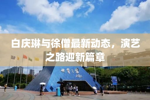白慶琳與徐僧最新動(dòng)態(tài)，演藝之路迎新篇章