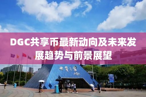 DGC共享幣最新動(dòng)向及未來(lái)發(fā)展趨勢(shì)與前景展望