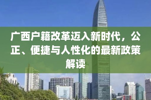 廣西戶籍改革邁入新時(shí)代，公正、便捷與人性化的最新政策解讀