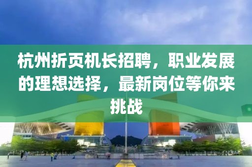 杭州折頁機長招聘，職業(yè)發(fā)展的理想選擇，最新崗位等你來挑戰(zhàn)