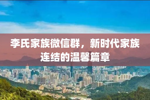 李氏家族微信群，新時(shí)代家族連結(jié)的溫馨篇章