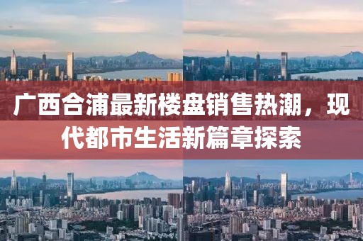 廣西合浦最新樓盤銷售熱潮，現(xiàn)代都市生活新篇章探索