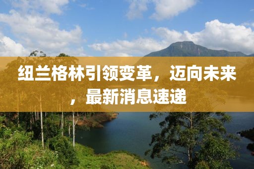 紐蘭格林引領變革，邁向未來，最新消息速遞