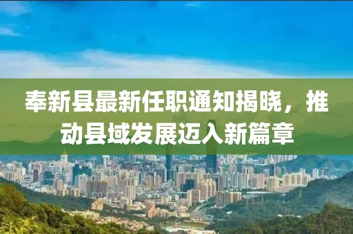 奉新縣最新任職通知揭曉，推動縣域發(fā)展邁入新篇章