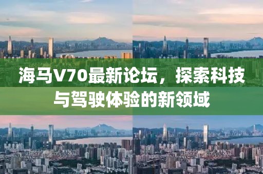 海馬V70最新論壇，探索科技與駕駛體驗的新領域