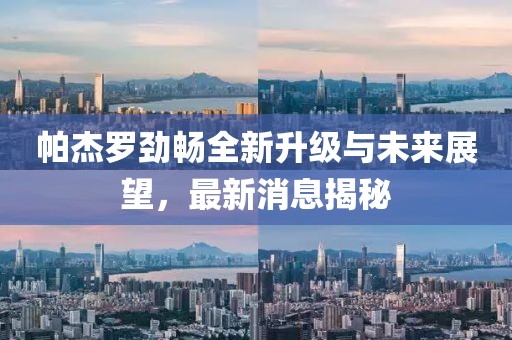 帕杰羅勁暢全新升級與未來展望，最新消息揭秘
