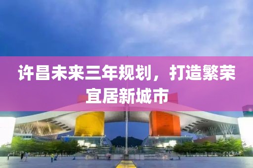許昌未來三年規(guī)劃，打造繁榮宜居新城市