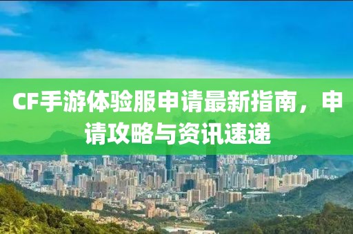 CF手游體驗(yàn)服申請(qǐng)最新指南，申請(qǐng)攻略與資訊速遞