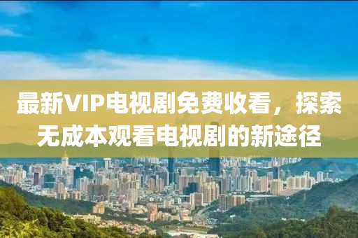 最新VIP電視劇免費收看，探索無成本觀看電視劇的新途徑