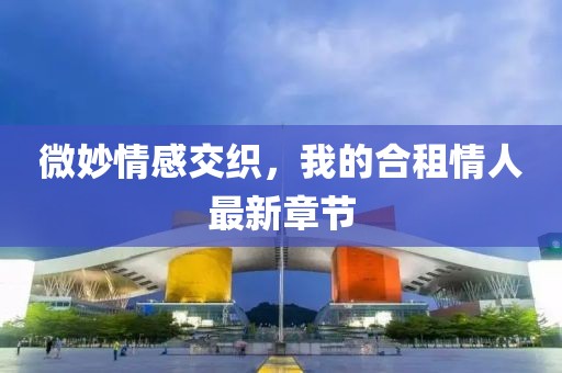 微妙情感交織，我的合租情人最新章節(jié)