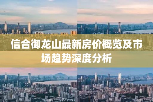 信合御龍山最新房價概覽及市場趨勢深度分析