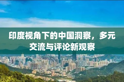 印度視角下的中國洞察，多元交流與評論新觀察