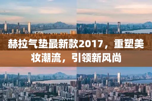 赫拉氣墊最新款2017，重塑美妝潮流，引領新風尚
