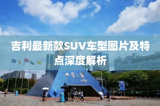 吉利最新款SUV車型圖片及特點(diǎn)深度解析