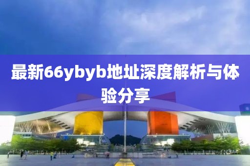最新66ybyb地址深度解析與體驗分享