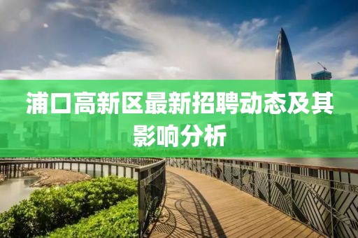 浦口高新區(qū)最新招聘動態(tài)及其影響分析