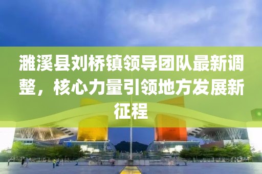 濉溪縣劉橋鎮(zhèn)領(lǐng)導(dǎo)團(tuán)隊(duì)最新調(diào)整，核心力量引領(lǐng)地方發(fā)展新征程