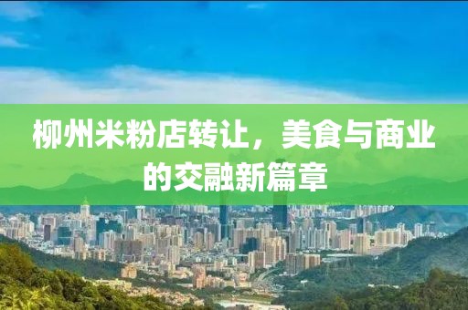 柳州米粉店轉(zhuǎn)讓，美食與商業(yè)的交融新篇章