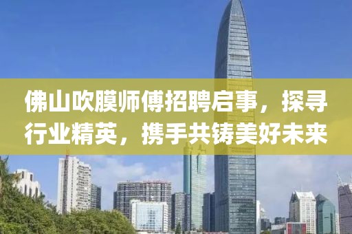 佛山吹膜師傅招聘啟事，探尋行業(yè)精英，攜手共鑄美好未來(lái)