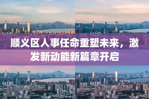 順義區(qū)人事任命重塑未來，激發(fā)新動(dòng)能新篇章開啟