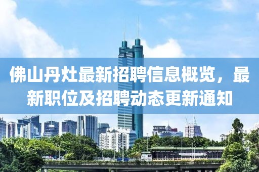 佛山丹灶最新招聘信息概覽，最新職位及招聘動態(tài)更新通知