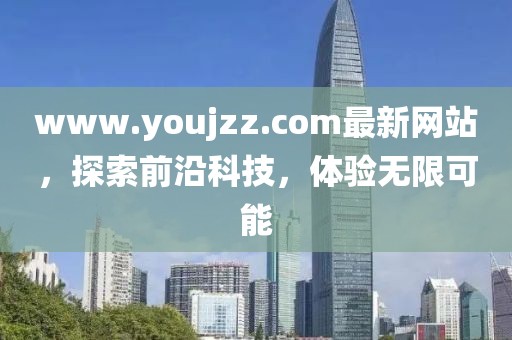www.youjzz.com最新網(wǎng)站，探索前沿科技，體驗(yàn)無限可能