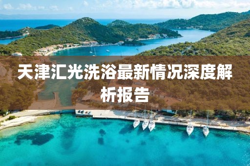 天津匯光洗浴最新情況深度解析報(bào)告