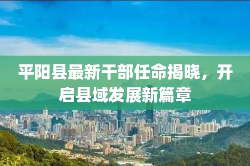 平陽縣最新干部任命揭曉，開啟縣域發(fā)展新篇章