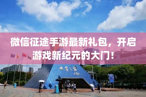 微信征途手游最新禮包，開啟游戲新紀元的大門！